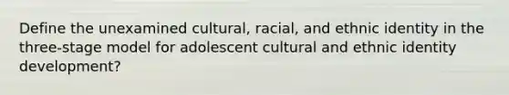 Define the unexamined cultural, racial, and ethnic identity in the three-stage model for adolescent cultural and ethnic identity development?