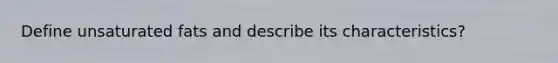 Define unsaturated fats and describe its characteristics?