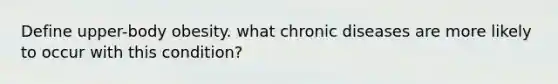 Define upper-body obesity. what chronic diseases are more likely to occur with this condition?