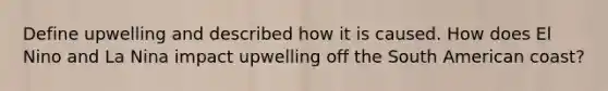 Define upwelling and described how it is caused. How does El Nino and La Nina impact upwelling off the South American coast?