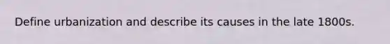 Define urbanization and describe its causes in the late 1800s.