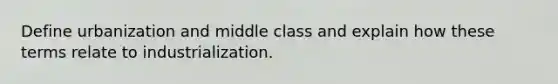 Define urbanization and middle class and explain how these terms relate to industrialization.