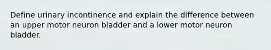 Define urinary incontinence and explain the difference between an upper motor neuron bladder and a lower motor neuron bladder.