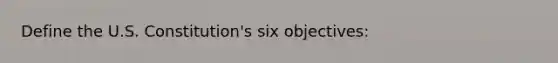 Define the U.S. Constitution's six objectives: