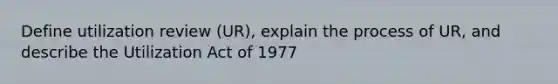 Define utilization review (UR), explain the process of UR, and describe the Utilization Act of 1977