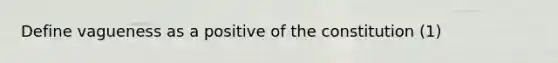 Define vagueness as a positive of the constitution (1)