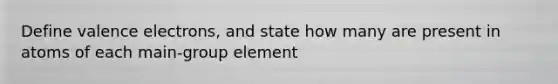 Define <a href='https://www.questionai.com/knowledge/knWZpHTJT4-valence-electrons' class='anchor-knowledge'>valence electrons</a>, and state how many are present in atoms of each main-group element