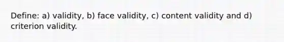 Define: a) validity, b) face validity, c) content validity and d) criterion validity.