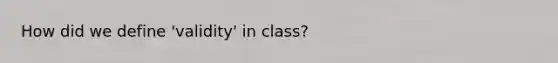 How did we define 'validity' in class?