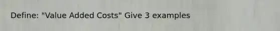 Define: "Value Added Costs" Give 3 examples