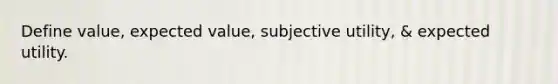 Define value, expected value, subjective utility, & expected utility.