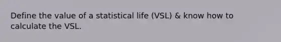 Define the value of a statistical life (VSL) & know how to calculate the VSL.