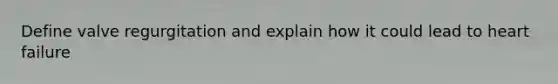 Define valve regurgitation and explain how it could lead to heart failure