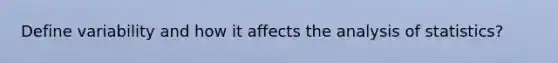 Define variability and how it affects the analysis of statistics?