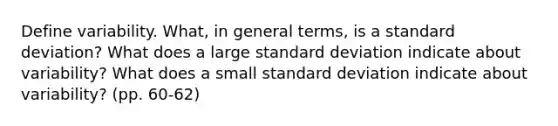 Define variability. What, in general terms, is a standard deviation? What does a large standard deviation indicate about variability? What does a small standard deviation indicate about variability? (pp. 60-62)