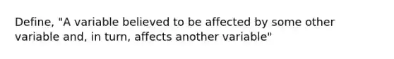 Define, "A variable believed to be affected by some other variable and, in turn, affects another variable"