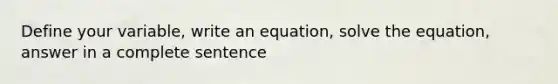 Define your variable, write an equation, solve the equation, answer in a complete sentence