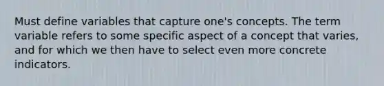 Must define variables that capture one's concepts. The term variable refers to some specific aspect of a concept that varies, and for which we then have to select even more concrete indicators.