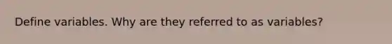 Define variables. Why are they referred to as variables?