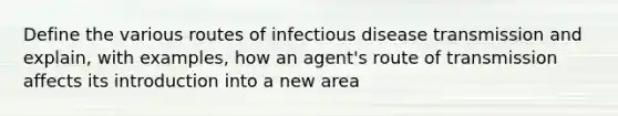 Define the various routes of infectious disease transmission and explain, with examples, how an agent's route of transmission affects its introduction into a new area