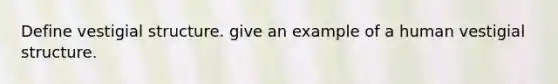 Define vestigial structure. give an example of a human vestigial structure.