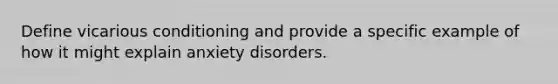 Define vicarious conditioning and provide a specific example of how it might explain anxiety disorders.