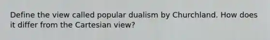 Define the view called popular dualism by Churchland. How does it differ from the Cartesian view?