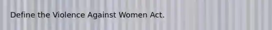 Define the Violence Against Women Act.