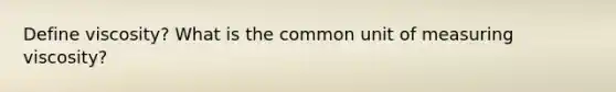 Define viscosity? What is the common unit of measuring viscosity?