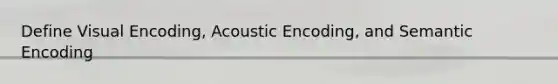Define Visual Encoding, Acoustic Encoding, and Semantic Encoding