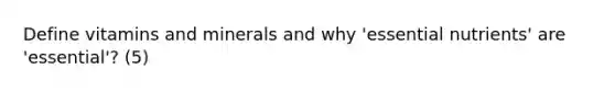 Define vitamins and minerals and why 'essential nutrients' are 'essential'? (5)