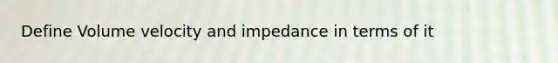 Define Volume velocity and impedance in terms of it