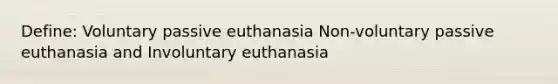 Define: Voluntary passive euthanasia Non-voluntary passive euthanasia and Involuntary euthanasia