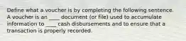 Define what a voucher is by completing the following sentence. A voucher is an ____ document (or file) used to accumulate information to ____ cash disbursements and to ensure that a transaction is properly recorded.