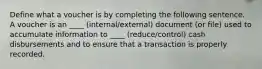 Define what a voucher is by completing the following sentence. A voucher is an ____ (internal/external) document (or file) used to accumulate information to ____ (reduce/control) cash disbursements and to ensure that a transaction is properly recorded.