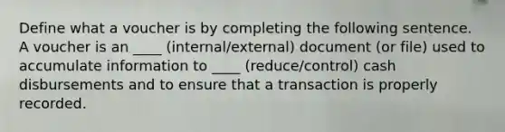 Define what a voucher is by completing the following sentence. A voucher is an ____ (internal/external) document (or file) used to accumulate information to ____ (reduce/control) cash disbursements and to ensure that a transaction is properly recorded.