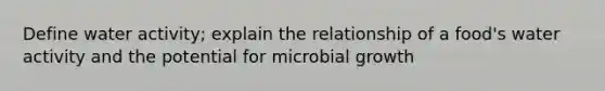 Define water activity; explain the relationship of a food's water activity and the potential for microbial growth