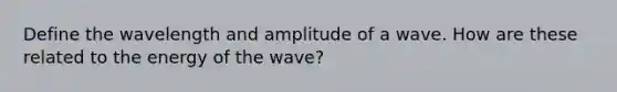 Define the wavelength and amplitude of a wave. How are these related to the energy of the wave?