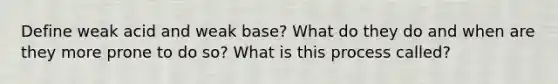 Define weak acid and weak base? What do they do and when are they more prone to do so? What is this process called?