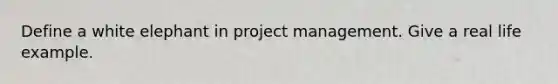 Define a white elephant in project management. Give a real life example.