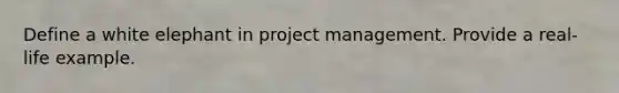 Define a white elephant in project management. Provide a real-life example.