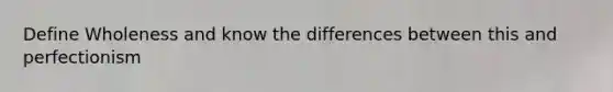 Define Wholeness and know the differences between this and perfectionism