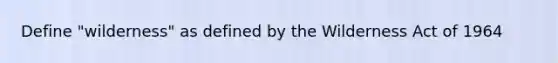 Define "wilderness" as defined by the Wilderness Act of 1964