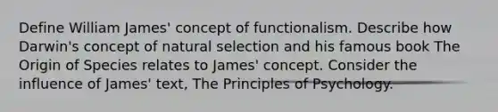 Define William James' concept of functionalism. Describe how Darwin's concept of natural selection and his famous book The Origin of Species relates to James' concept. Consider the influence of James' text, The Principles of Psychology.