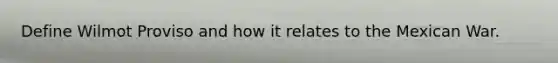 Define Wilmot Proviso and how it relates to the Mexican War.