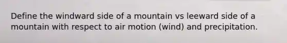 Define the windward side of a mountain vs leeward side of a mountain with respect to air motion (wind) and precipitation.