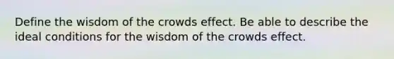 Define the wisdom of the crowds effect. Be able to describe the ideal conditions for the wisdom of the crowds effect.