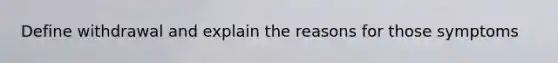 Define withdrawal and explain the reasons for those symptoms