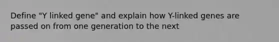 Define "Y linked gene" and explain how Y-linked genes are passed on from one generation to the next