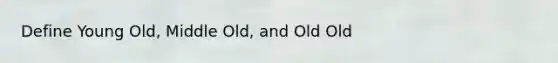 Define Young Old, Middle Old, and Old Old